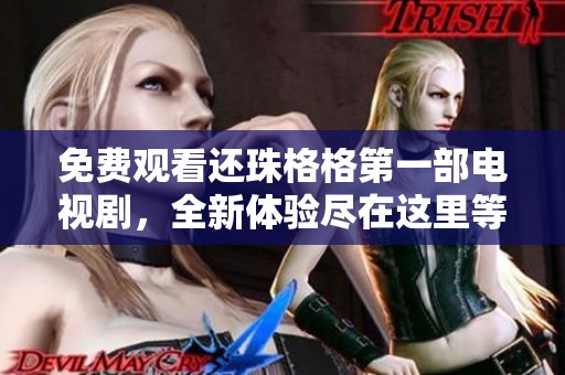 免费观看还珠格格第一部电视剧，全新体验尽在这里等你来享受