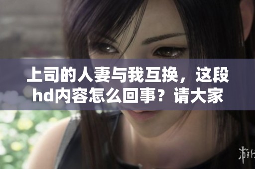 上司的人妻与我互换，这段hd内容怎么回事？请大家来看看吧！