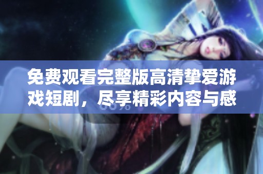 免费观看完整版高清挚爱游戏短剧，尽享精彩内容与感人故事
