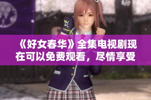 《好女春华》全集电视剧现在可以免费观看，尽情享受精彩剧情吧！