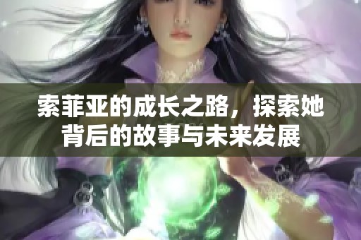 索菲亚的成长之路，探索她背后的故事与未来发展