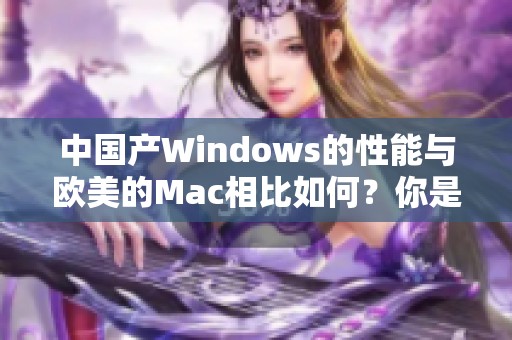 中国产Windows的性能与欧美的Mac相比如何？你是否了解这其中的差异？