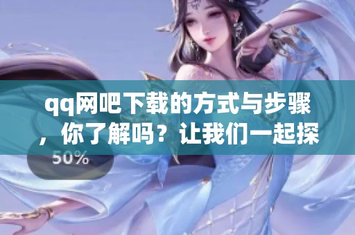 qq网吧下载的方式与步骤，你了解吗？让我们一起探索一下吧！