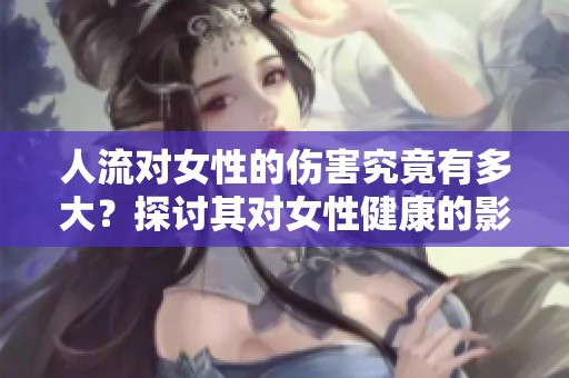 人流对女性的伤害究竟有多大？探讨其对女性健康的影响。