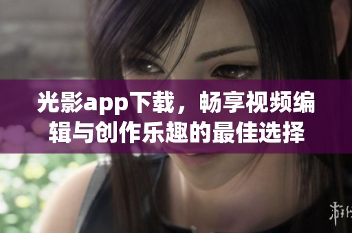 光影app下载，畅享视频编辑与创作乐趣的最佳选择