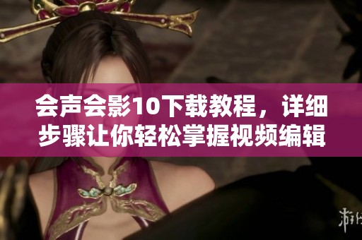 会声会影10下载教程，详细步骤让你轻松掌握视频编辑技巧