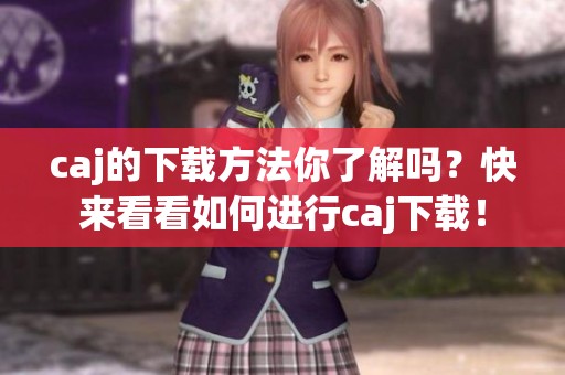 caj的下载方法你了解吗？快来看看如何进行caj下载！