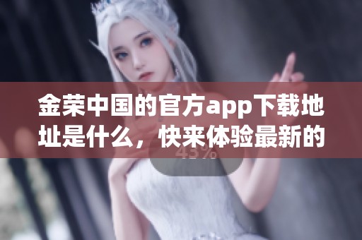 金荣中国的官方app下载地址是什么，快来体验最新的应用下载吧