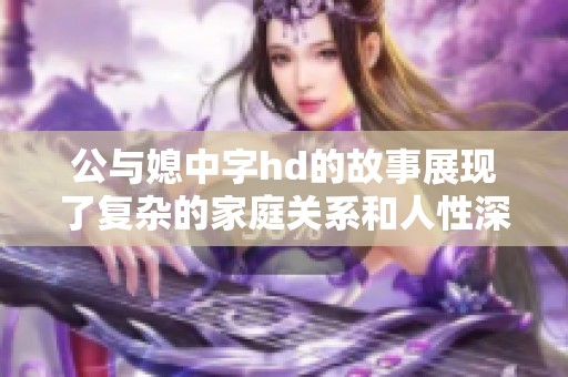 公与媳中字hd的故事展现了复杂的家庭关系和人性深度