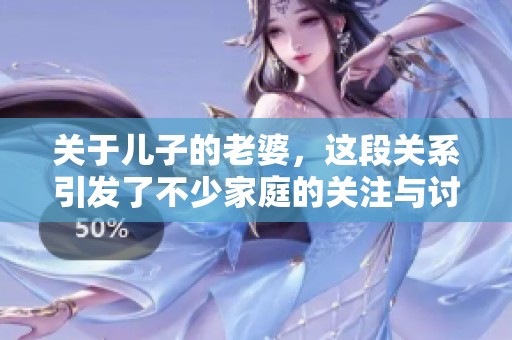 关于儿子的老婆，这段关系引发了不少家庭的关注与讨论