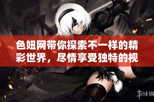 色妞网带你探索不一样的精彩世界，尽情享受独特的视觉体验
