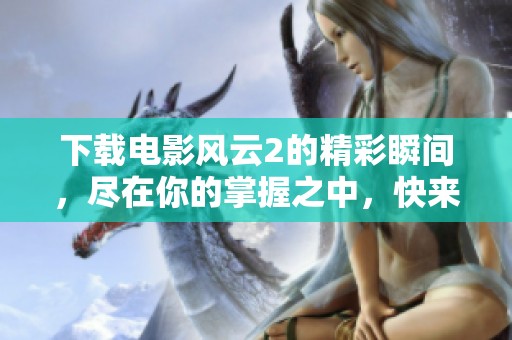 下载电影风云2的精彩瞬间，尽在你的掌握之中，快来体验吧！