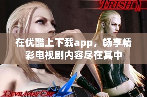 在优酷上下载app，畅享精彩电视剧内容尽在其中