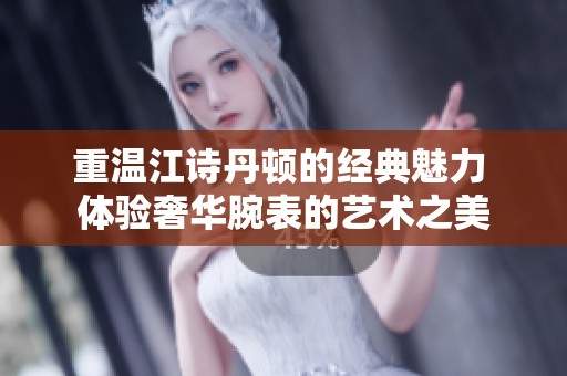 重温江诗丹顿的经典魅力 体验奢华腕表的艺术之美