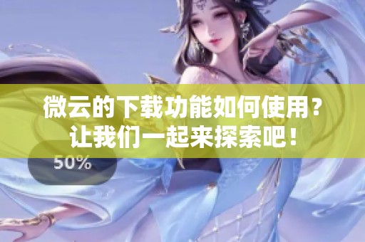 微云的下载功能如何使用？让我们一起来探索吧！