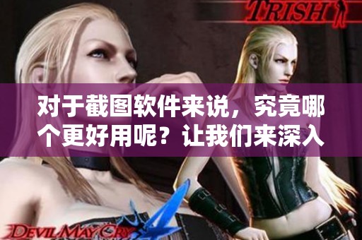 对于截图软件来说，究竟哪个更好用呢？让我们来深入探讨一下。