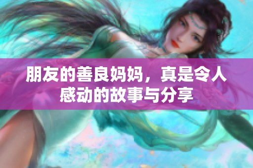 朋友的善良妈妈，真是令人感动的故事与分享