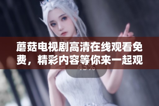 蘑菇电视剧高清在线观看免费，精彩内容等你来一起观看！
