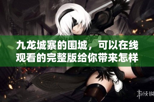 九龙城寨的围城，可以在线观看的完整版给你带来怎样的感受呢