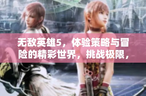 无敌英雄5，体验策略与冒险的精彩世界，挑战极限，创造属于你的传奇故事
