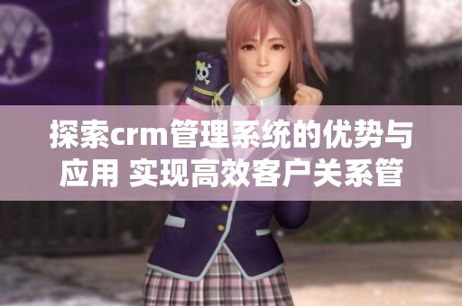 探索crm管理系统的优势与应用 实现高效客户关系管理的全新方式