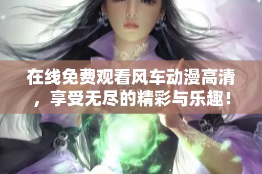 在线免费观看风车动漫高清，享受无尽的精彩与乐趣！