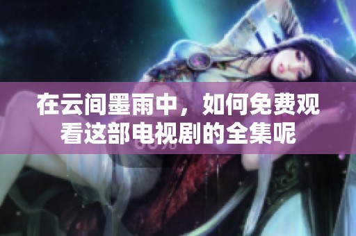 在云间墨雨中，如何免费观看这部电视剧的全集呢