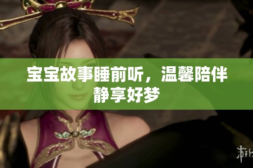 宝宝故事睡前听，温馨陪伴静享好梦