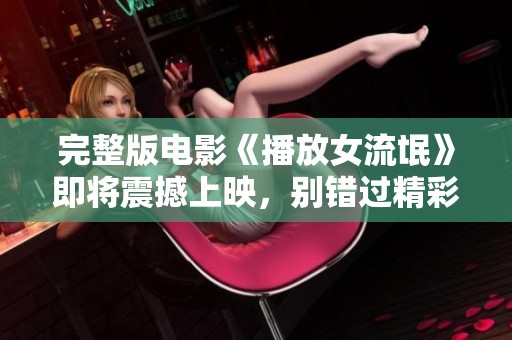 完整版电影《播放女流氓》即将震撼上映，别错过精彩纷呈的剧情与表演！