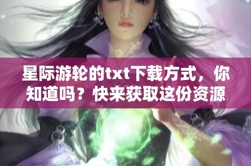星际游轮的txt下载方式，你知道吗？快来获取这份资源吧！