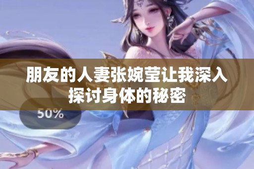 朋友的人妻张婉莹让我深入探讨身体的秘密