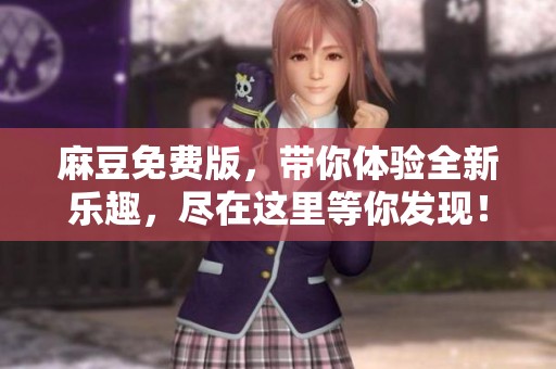 麻豆免费版，带你体验全新乐趣，尽在这里等你发现！