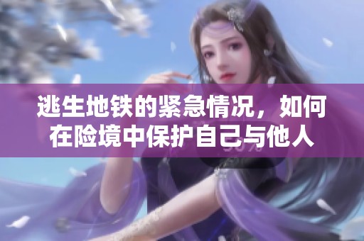 逃生地铁的紧急情况，如何在险境中保护自己与他人