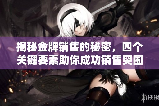 揭秘金牌销售的秘密，四个关键要素助你成功销售突围