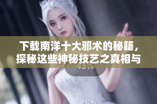 下载南洋十大邪术的秘籍，探秘这些神秘技艺之真相与奥秘