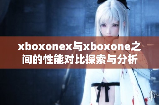 xboxonex与xboxone之间的性能对比探索与分析