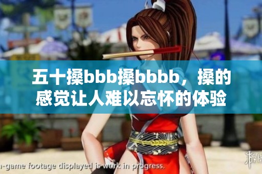 五十搡bbb搡bbbb，搡的感觉让人难以忘怀的体验