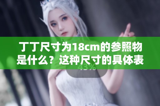 丁丁尺寸为18cm的参照物是什么？这种尺寸的具体表现如何？