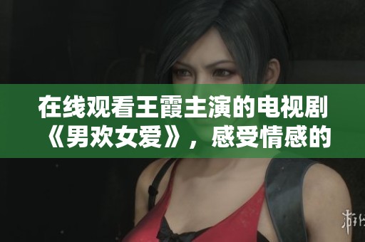 在线观看王霞主演的电视剧《男欢女爱》，感受情感的深刻和复杂性。