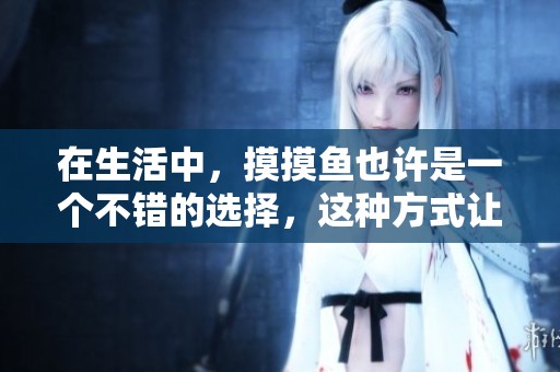 在生活中，摸摸鱼也许是一个不错的选择，这种方式让我们放松心情