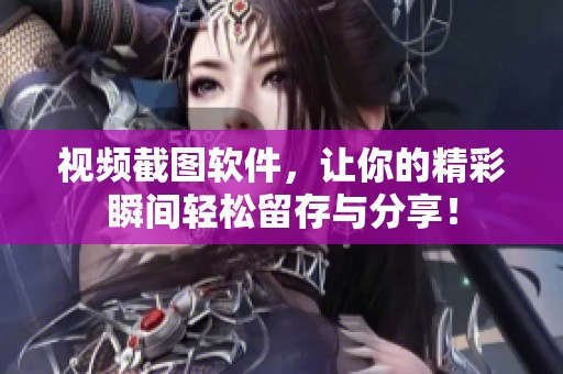 视频截图软件，让你的精彩瞬间轻松留存与分享！