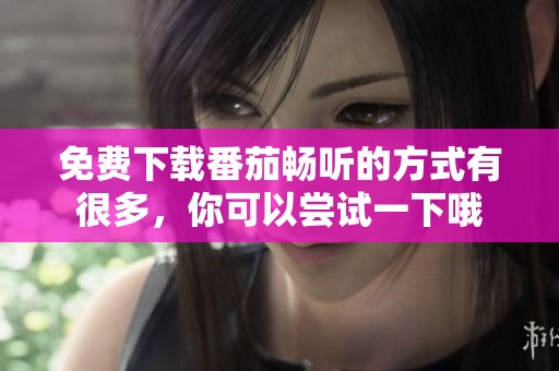 免费下载番茄畅听的方式有很多，你可以尝试一下哦