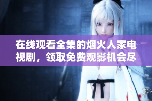 在线观看全集的烟火人家电视剧，领取免费观影机会尽在这里