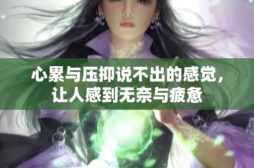 心累与压抑说不出的感觉，让人感到无奈与疲惫