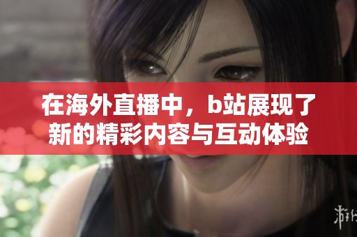 在海外直播中，b站展现了新的精彩内容与互动体验