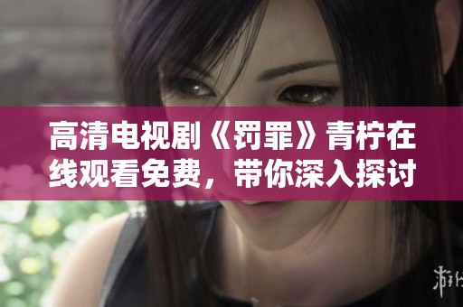 高清电视剧《罚罪》青柠在线观看免费，带你深入探讨复杂的人性与法律。