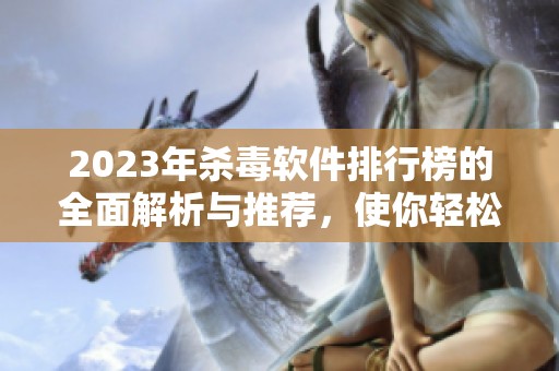 2023年杀毒软件排行榜的全面解析与推荐，使你轻松选择合适的安全工具