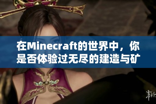 在Minecraft的世界中，你是否体验过无尽的建造与矿洞探险呢