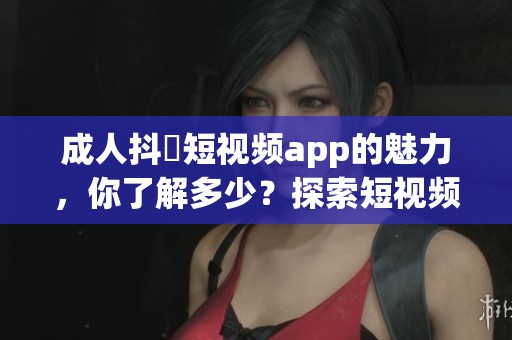 **抖抈短视频app的魅力，你了解多少？探索短视频世界带来的乐趣。
