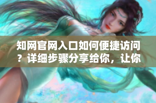 知网官网入口如何便捷访问？详细步骤分享给你，让你轻松找到。